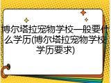 博尔塔拉宠物学校一般要什么学历(博尔塔拉宠物学校学历要求)