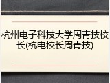 杭州电子科技大学周青技校长(杭电校长周青技)