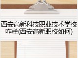 西安高新科技职业技术学校咋样(西安高新职校如何)