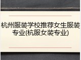杭州服装学校推荐女生服装专业(杭服女装专业)