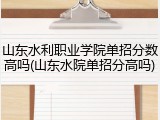 山东水利职业学院单招分数高吗(山东水院单招分高吗)