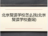 北京复读学校怎么找(北京复读学校查询)