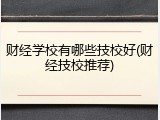 财经学校有哪些技校好(财经技校推荐)