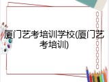 厦门艺考培训学校(厦门艺考培训)