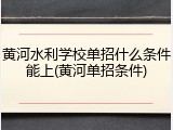 黄河水利学校单招什么条件能上(黄河单招条件)