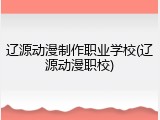 辽源动漫制作职业学校(辽源动漫职校)