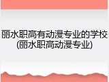 丽水职高有动漫专业的学校(丽水职高动漫专业)