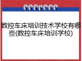 数控车床培训技术学校有哪些(数控车床培训学校)