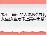 考不上高中的人该怎么办呢女生(女生考不上高中出路)