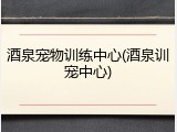 酒泉宠物训练中心(酒泉训宠中心)