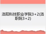 洛阳科技职业学院3+2(洛职院3+2)