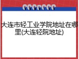 大连市轻工业学院地址在哪里(大连轻院地址)