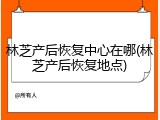 林芝产后恢复中心在哪(林芝产后恢复地点)