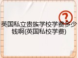 英国私立贵族学校学费多少钱啊(英国私校学费)