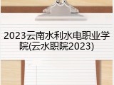 2023云南水利水电职业学院(云水职院2023)