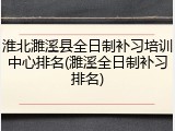淮北濉溪县全日制补习培训中心排名(濉溪全日制补习排名)