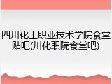 四川化工职业技术学院食堂贴吧(川化职院食堂吧)