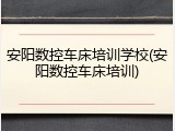 安阳数控车床培训学校(安阳数控车床培训)