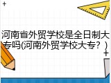 河南省外贸学校是全日制大专吗(河南外贸学校大专？)
