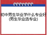 初中男生毕业学什么专业好(男生毕业选专业)