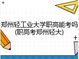 郑州轻工业大学职高能考吗(职高考郑州轻大)