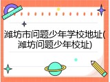 潍坊市问题少年学校地址(潍坊问题少年校址)