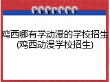 鸡西哪有学动漫的学校招生(鸡西动漫学校招生)