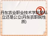 丹东农业职业技术学院是私立还是公立(丹东农职院性质)