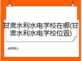 甘肃水利水电学校在哪(甘肃水利水电学校位置)