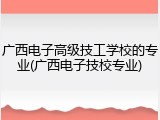 广西电子高级技工学校的专业(广西电子技校专业)