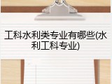 工科水利类专业有哪些(水利工科专业)