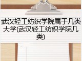 武汉轻工纺织学院属于几类大学(武汉轻工纺织学院几类)