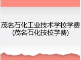 茂名石化工业技术学校学费(茂名石化技校学费)