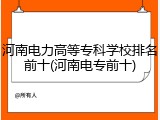 河南电力高等专科学校排名前十(河南电专前十)