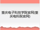重庆电子科技学院官网(重庆电科院官网)
