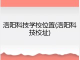 洛阳科技学校位置(洛阳科技校址)