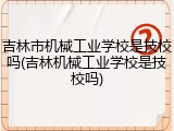 吉林市机械工业学校是技校吗(吉林机械工业学校是技校吗)