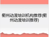 衢州动漫培训机构推荐(衢州动漫培训推荐)