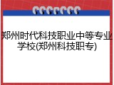 郑州时代科技职业中等专业学校(郑州科技职专)