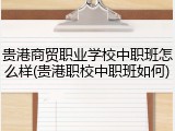 贵港商贸职业学校中职班怎么样(贵港职校中职班如何)