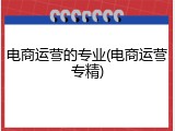电商运营的专业(电商运营专精)