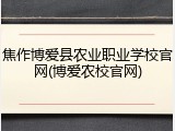 焦作博爱县农业职业学校官网(博爱农校官网)