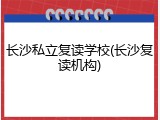 长沙私立复读学校(长沙复读机构)
