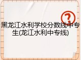 黑龙江水利学校分数线中专生(龙江水利中专线)