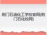 荆门石油化工学校官网(荆门石化校网)