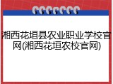 湘西花垣县农业职业学校官网(湘西花垣农校官网)