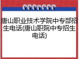 唐山职业技术学院中专部招生电话(唐山职院中专招生电话)