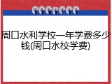 周口水利学校一年学费多少钱(周口水校学费)