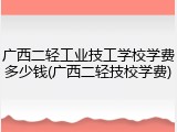 广西二轻工业技工学校学费多少钱(广西二轻技校学费)