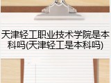 天津轻工职业技术学院是本科吗(天津轻工是本科吗)